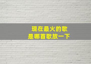 现在最火的歌是哪首歌放一下