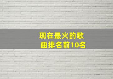 现在最火的歌曲排名前10名