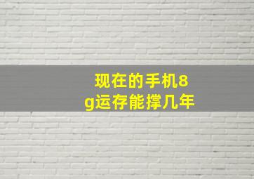 现在的手机8g运存能撑几年