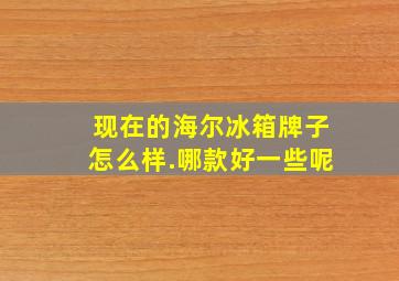 现在的海尔冰箱牌子怎么样.哪款好一些呢