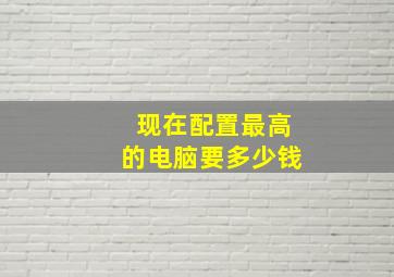 现在配置最高的电脑要多少钱