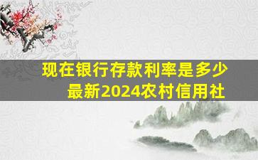 现在银行存款利率是多少最新2024农村信用社