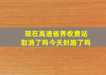 现在高速省界收费站取消了吗今天封路了吗