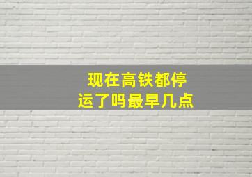 现在高铁都停运了吗最早几点