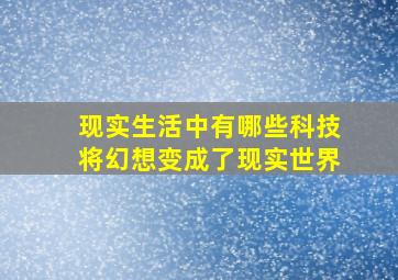 现实生活中有哪些科技将幻想变成了现实世界