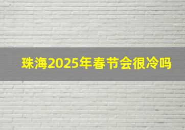 珠海2025年春节会很冷吗