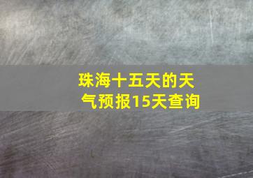 珠海十五天的天气预报15天查询