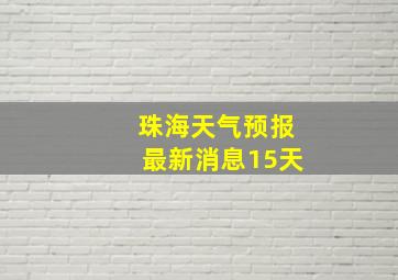 珠海天气预报最新消息15天