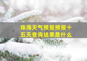 珠海天气预报预报十五天查询结果是什么