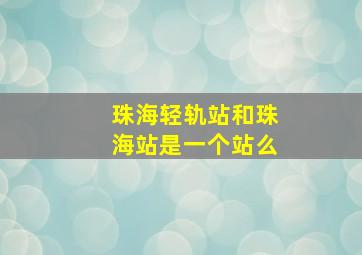 珠海轻轨站和珠海站是一个站么