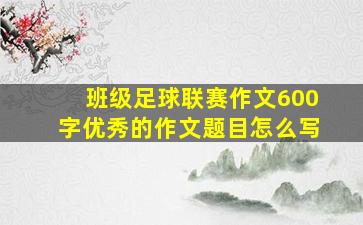 班级足球联赛作文600字优秀的作文题目怎么写