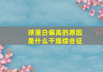 球蛋白偏高的原因是什么干燥综合征