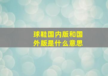 球鞋国内版和国外版是什么意思