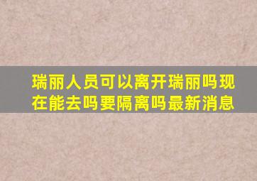 瑞丽人员可以离开瑞丽吗现在能去吗要隔离吗最新消息