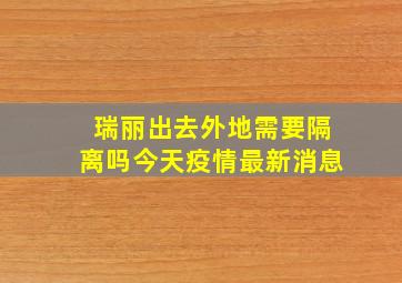 瑞丽出去外地需要隔离吗今天疫情最新消息