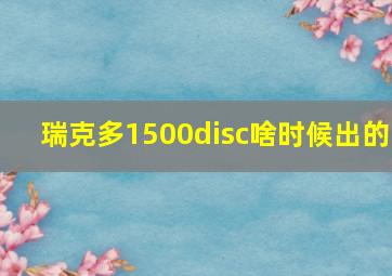 瑞克多1500disc啥时候出的