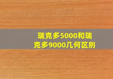 瑞克多5000和瑞克多9000几何区别