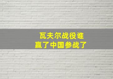 瓦夫尔战役谁赢了中国参战了