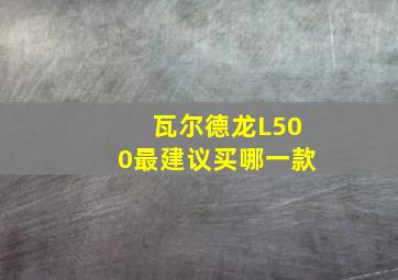 瓦尔德龙L500最建议买哪一款