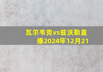 瓦尔韦克vs兹沃勒直播2024年12月21