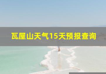 瓦屋山天气15天预报查询