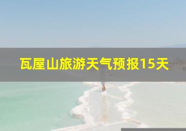 瓦屋山旅游天气预报15天