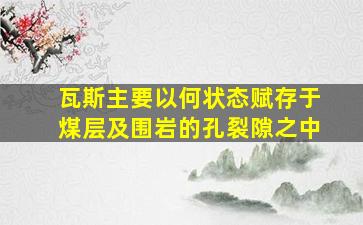 瓦斯主要以何状态赋存于煤层及围岩的孔裂隙之中