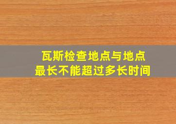 瓦斯检查地点与地点最长不能超过多长时间