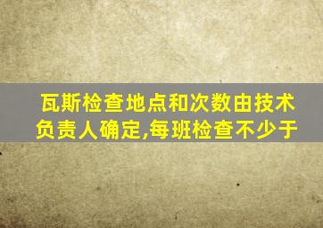 瓦斯检查地点和次数由技术负责人确定,每班检查不少于