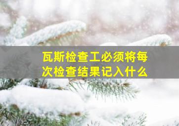 瓦斯检查工必须将每次检查结果记入什么