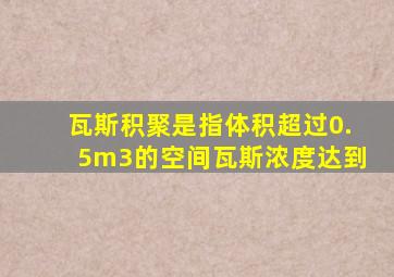 瓦斯积聚是指体积超过0.5m3的空间瓦斯浓度达到