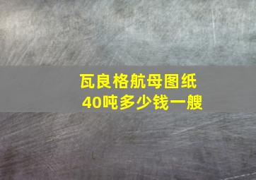 瓦良格航母图纸40吨多少钱一艘