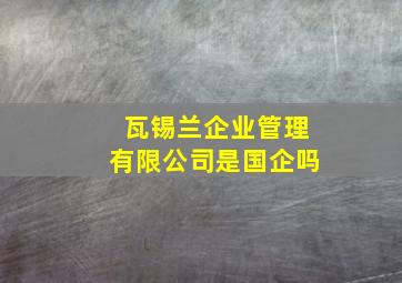 瓦锡兰企业管理有限公司是国企吗