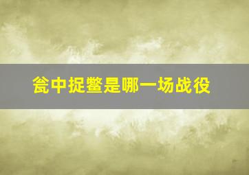 瓮中捉鳖是哪一场战役