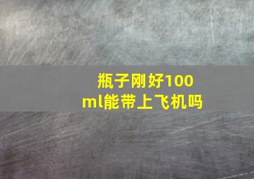 瓶子刚好100ml能带上飞机吗