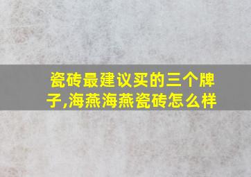 瓷砖最建议买的三个牌子,海燕海燕瓷砖怎么样