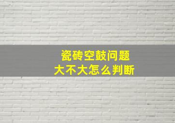 瓷砖空鼓问题大不大怎么判断