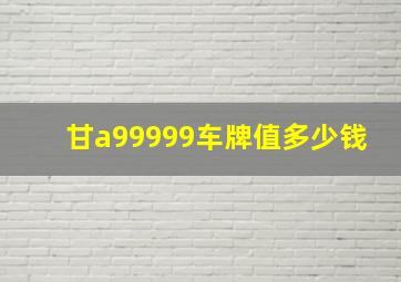 甘a99999车牌值多少钱