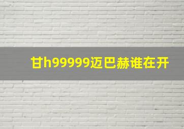 甘h99999迈巴赫谁在开