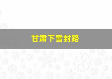 甘肃下雪封路