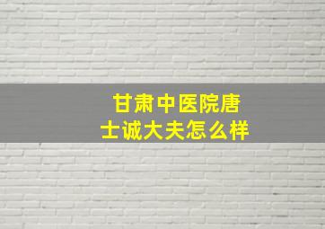 甘肃中医院唐士诚大夫怎么样