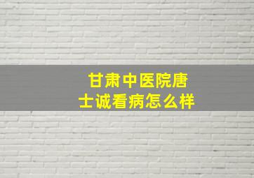 甘肃中医院唐士诚看病怎么样