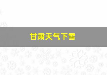 甘肃天气下雪