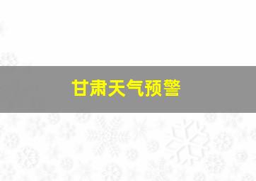 甘肃天气预警