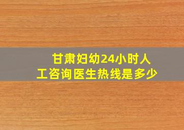 甘肃妇幼24小时人工咨询医生热线是多少