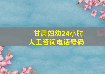 甘肃妇幼24小时人工咨询电话号码