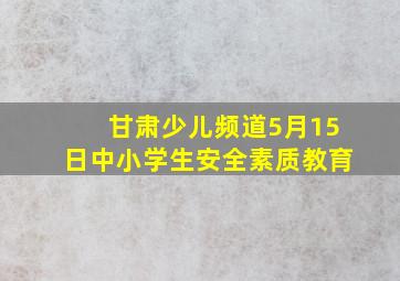 甘肃少儿频道5月15日中小学生安全素质教育