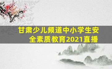 甘肃少儿频道中小学生安全素质教育2021直播