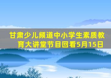 甘肃少儿频道中小学生素质教育大讲堂节目回看5月15日