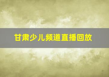 甘肃少儿频道直播回放